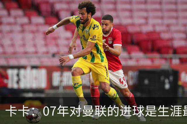 卡卡：07年对曼联的进球是生涯最美好时刻之一，马尔蒂尼就像父亲