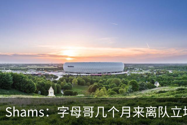 Shams：字母哥几个月来离队立场丝毫没变 交易已不可避免！
